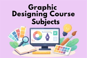 Graphic Designing Course Subjects: Smart Guidance of Syllabus